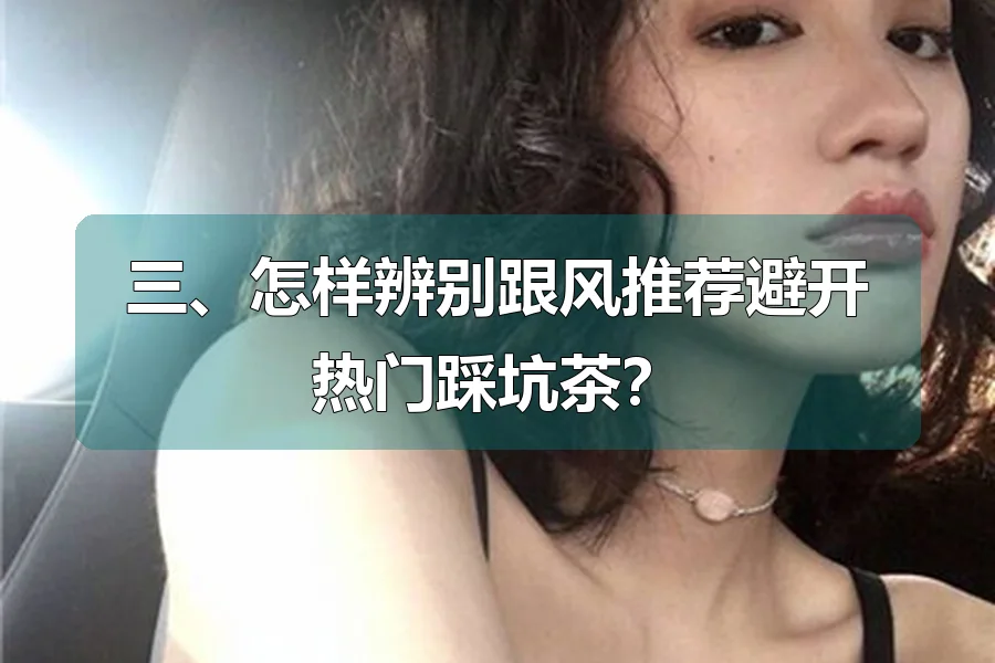 三、怎样辨别跟风推荐避开热门踩坑茶？